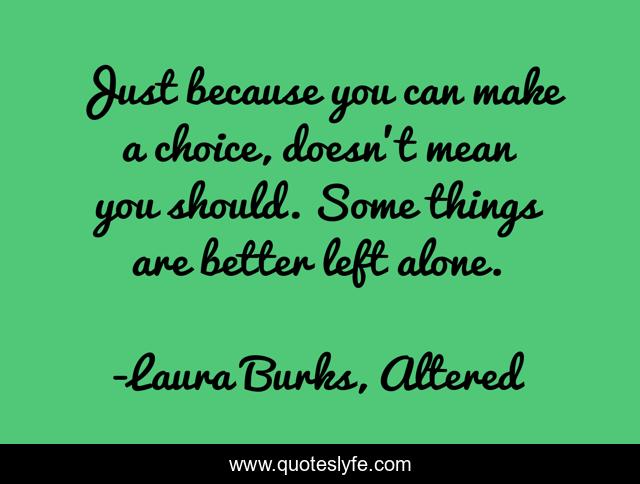 Just because you can make a choice, doesn’t mean you should. Some things are better left alone.