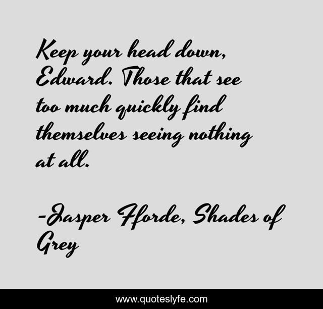 Keep your head down, Edward. Those that see too much quickly find themselves seeing nothing at all.