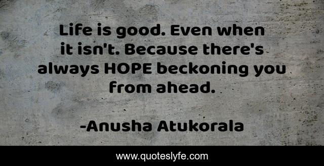 Life is good. Even when it isn't. Because there's always HOPE beckoning you from ahead.