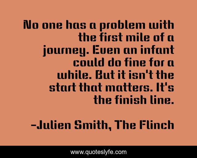 No one has a problem with the first mile of a journey. Even an infant could do fine for a while. But it isn't the start that matters. It's the finish line.