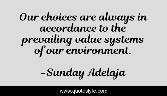 Our choices are always in accordance to the prevailing value systems of our environment.