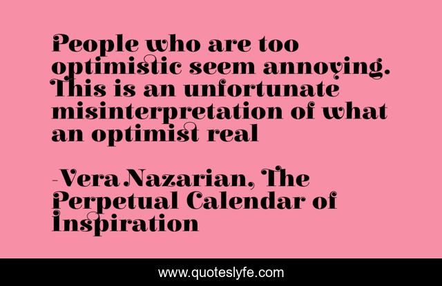 People who are too optimistic seem annoying. This is an unfortunate misinterpretation of what an optimist real