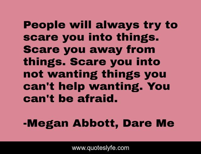 People will always try to scare you into things. Scare you away from things. Scare you into not wanting things you can't help wanting. You can't be afraid.
