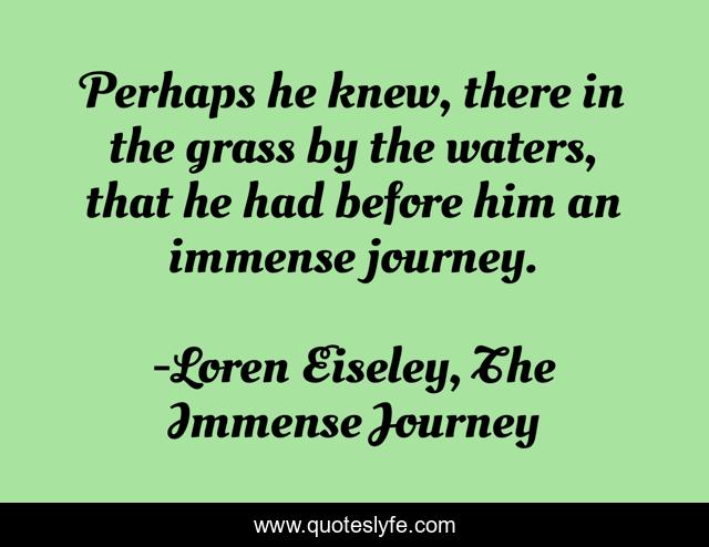 Perhaps he knew, there in the grass by the waters, that he had before him an immense journey.