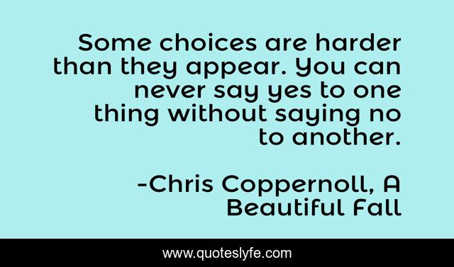 Some choices are harder than they appear. You can never say yes to one thing without saying no to another.