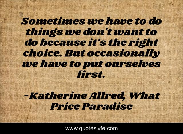 Sometimes we have to do things we don't want to do because it's the right choice. But occasionally we have to put ourselves first.