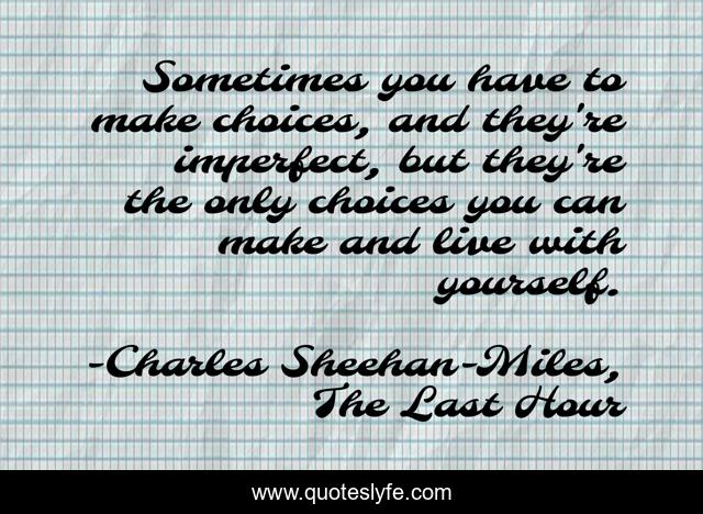 Sometimes you have to make choices, and they're imperfect, but they're the only choices you can make and live with yourself.