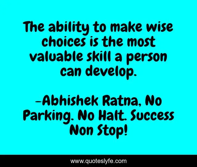 The ability to make wise choices is the most valuable skill a person can develop.