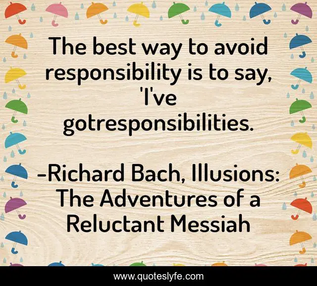 The best way to avoid responsibility is to say, 'I've gotresponsibilities.