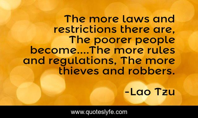 The more laws and restrictions there are, The poorer people become....The more rules and regulations, The more thieves and robbers.