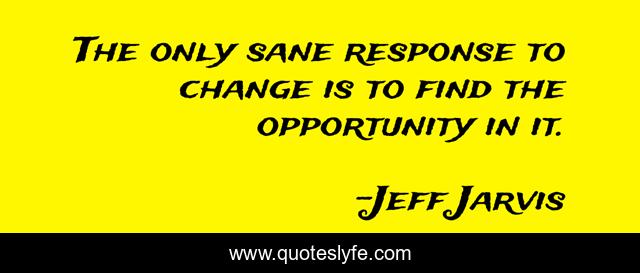 The only sane response to change is to find the opportunity in it.