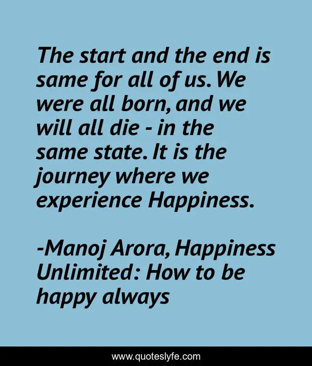 The start and the end is same for all of us. We were all born, and we will all die - in the same state. It is the journey where we experience Happiness.