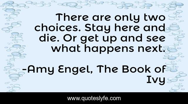 There are only two choices. Stay here and die. Or get up and see what happens next.