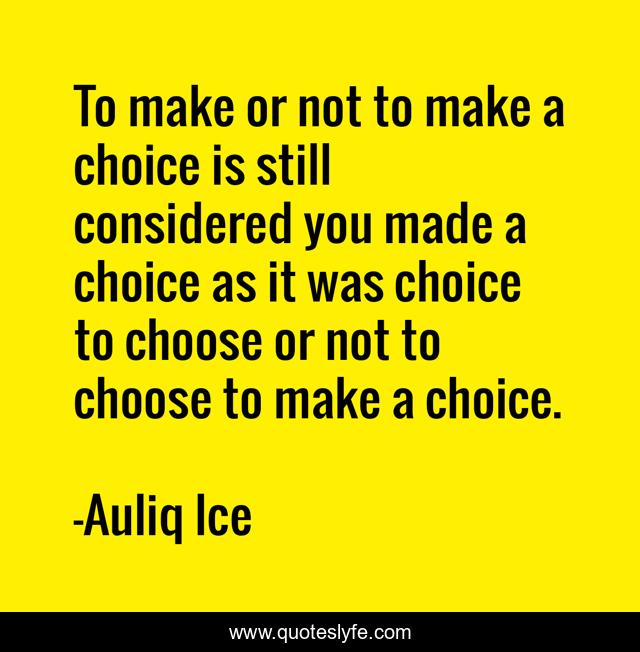 To make or not to make a choice is still considered you made a choice as it was choice to choose or not to choose to make a choice.