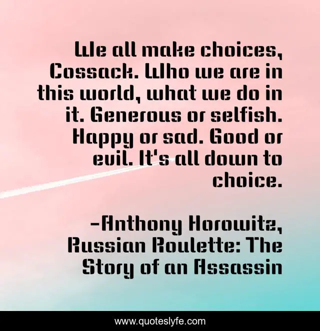 We all make choices, Cossack. Who we are in this world, what we do in it. Generous or selfish. Happy or sad. Good or evil. It's all down to choice.