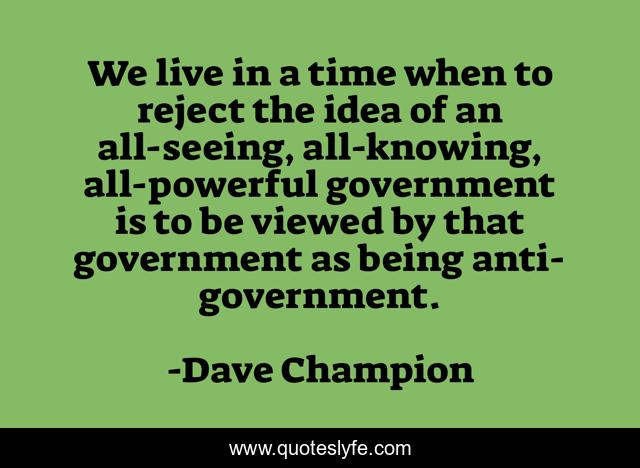 We live in a time when to reject the idea of an all-seeing, all-knowing, all-powerful government is to be viewed by that government as being anti-government.