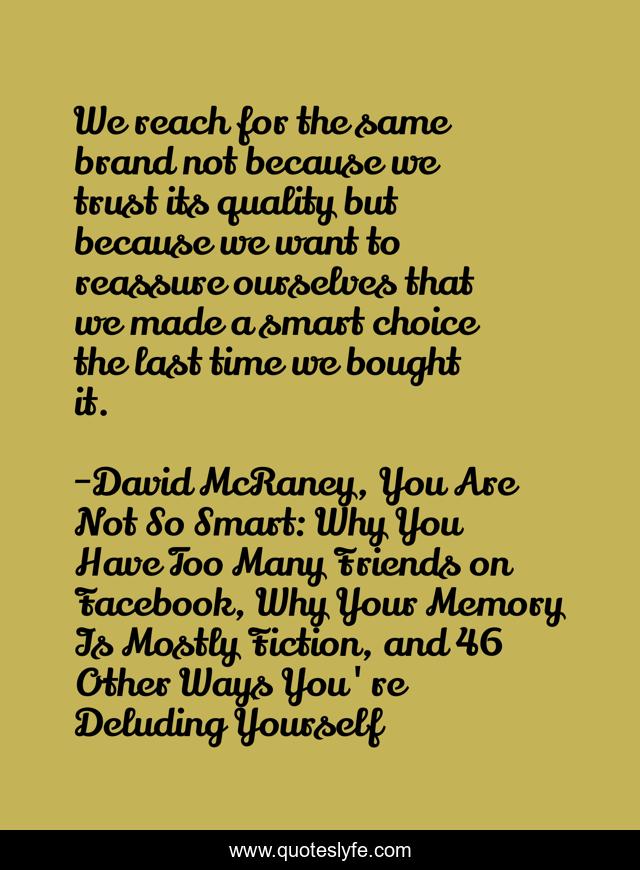 We reach for the same brand not because we trust its quality but because we want to reassure ourselves that we made a smart choice the last time we bought it.