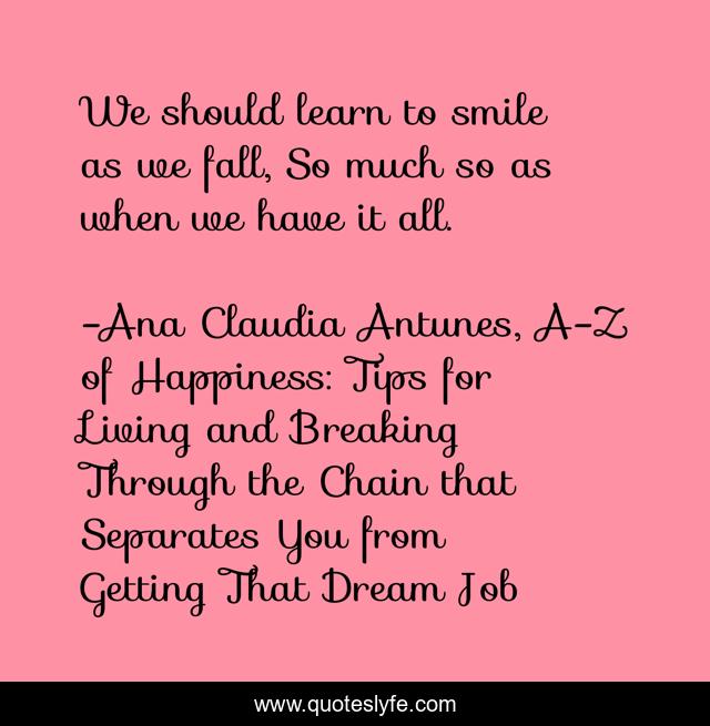We should learn to smile as we fall, So much so as when we have it all.