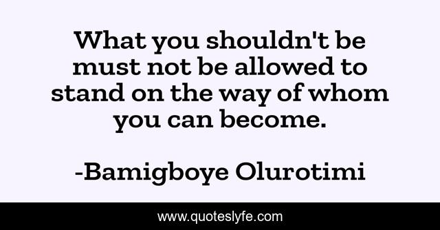 What you shouldn't be must not be allowed to stand on the way of whom you can become.