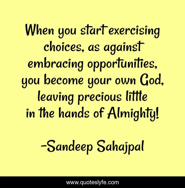 When you start exercising choices, as against embracing opportunities, you become your own God, leaving precious little in the hands of Almighty!