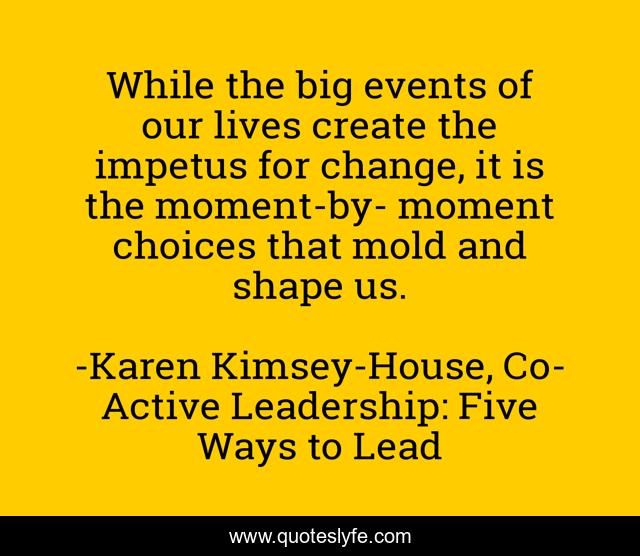 While the big events of our lives create the impetus for change, it is the moment-by- moment choices that mold and shape us.