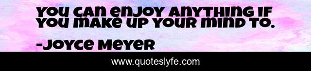 You can enjoy anything if you make up your mind to.