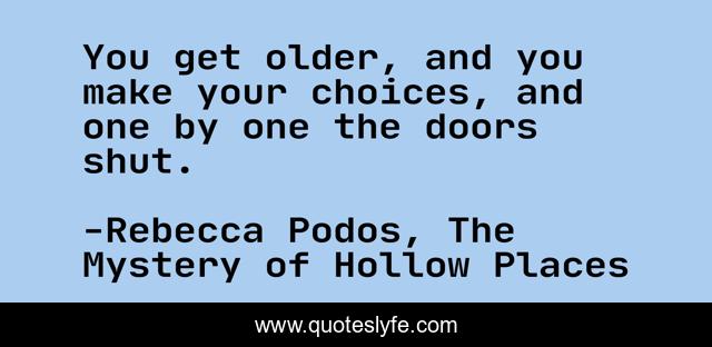 You get older, and you make your choices, and one by one the doors shut.