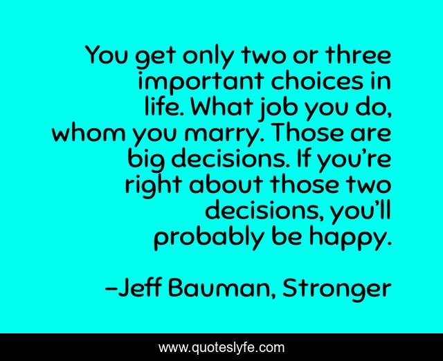 You get only two or three important choices in life. What job you do, whom you marry. Those are big decisions. If you’re right about those two decisions, you’ll probably be happy.