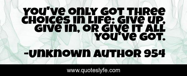 You've only got three choices in life: Give up, give in, or give it all you've got.