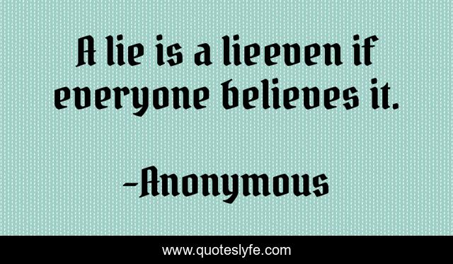A lie is a lieeven if everyone believes it.