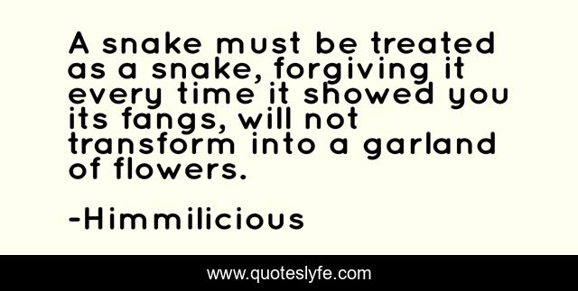 A snake must be treated as a snake, forgiving it every time it showed you its fangs, will not transform into a garland of flowers.