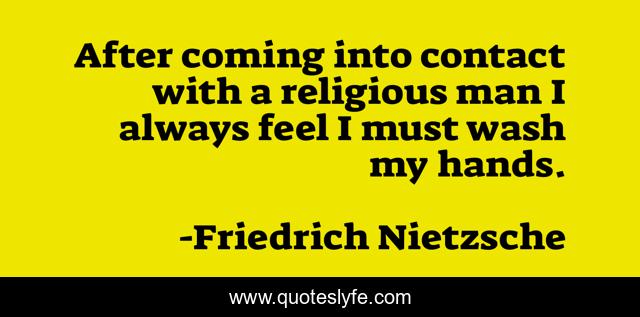 After coming into contact with a religious man I always feel I must wash my hands.