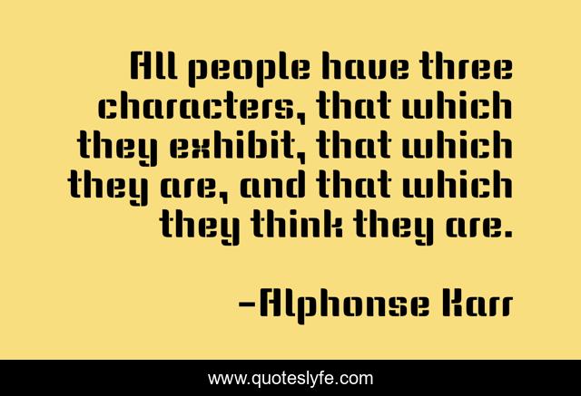 All people have three characters, that which they exhibit, that which they are, and that which they think they are.