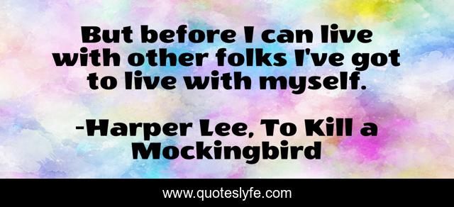 But before I can live with other folks I've got to live with myself.