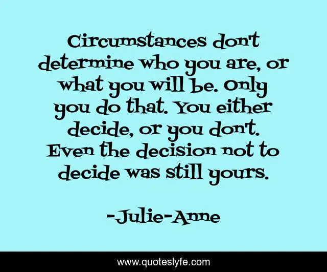Circumstances don't determine who you are, or what you will be. Only you do that. You either decide, or you don't. Even the decision not to decide was still yours.