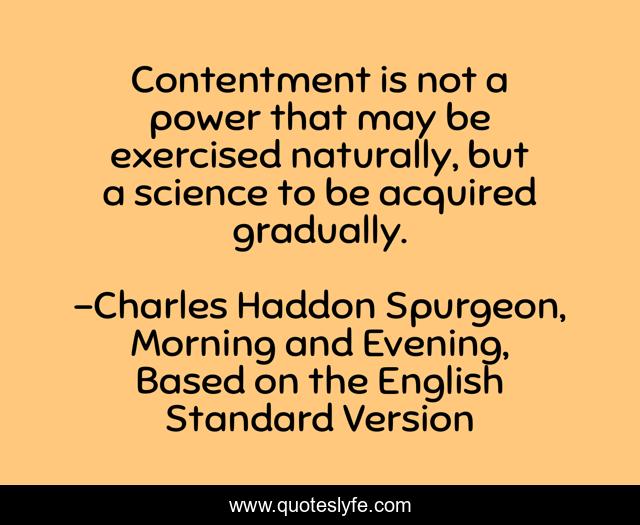 Contentment is not a power that may be exercised naturally, but a science to be acquired gradually.