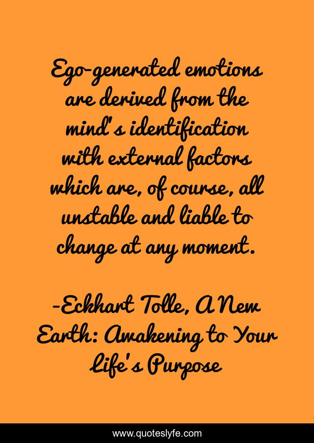 Ego-generated emotions are derived from the mind's identification with external factors which are, of course, all unstable and liable to change at any moment.
