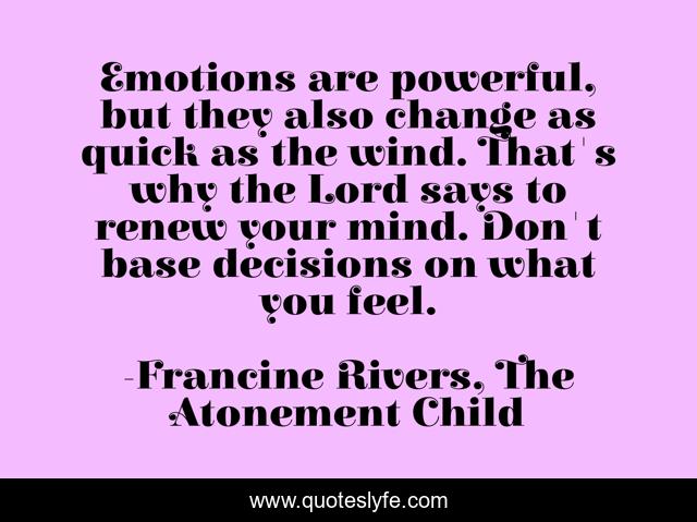 Emotions are powerful, but they also change as quick as the wind. That's why the Lord says to renew your mind. Don't base decisions on what you feel.