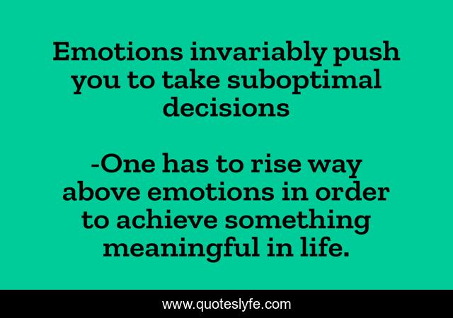 Emotions invariably push you to take suboptimal decisions