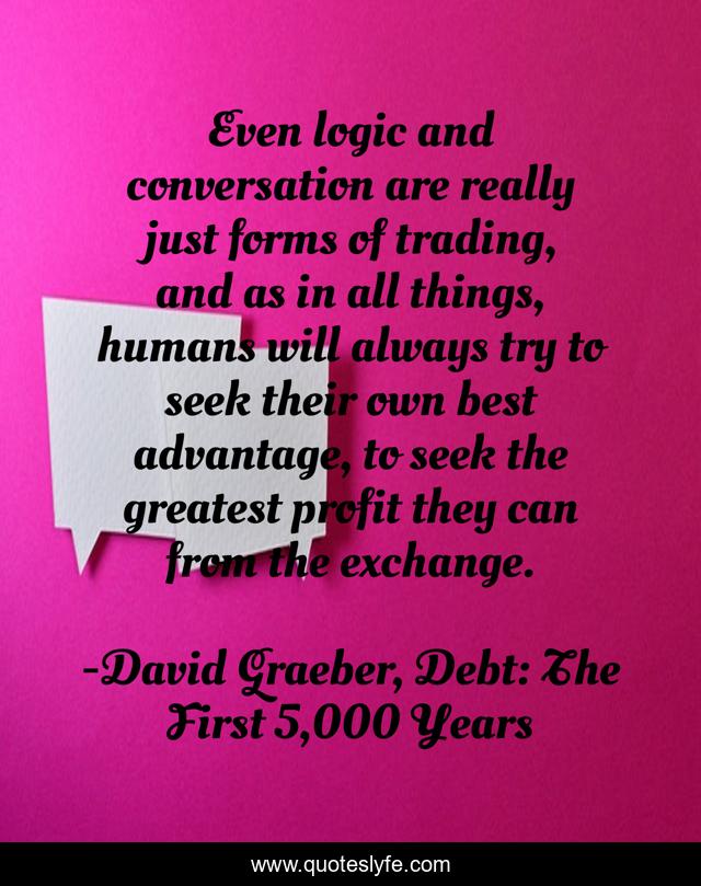 Even logic and conversation are really just forms of trading, and as in all things, humans will always try to seek their own best advantage, to seek the greatest profit they can from the exchange.