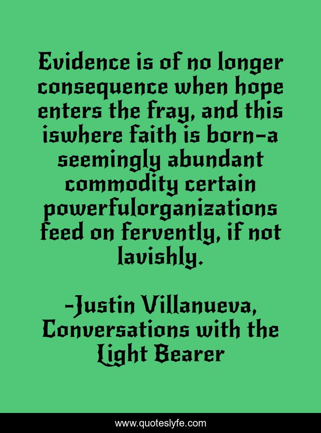 Evidence is of no longer consequence when hope enters the fray, and this iswhere faith is born—a seemingly abundant commodity certain powerfulorganizations feed on fervently, if not lavishly.