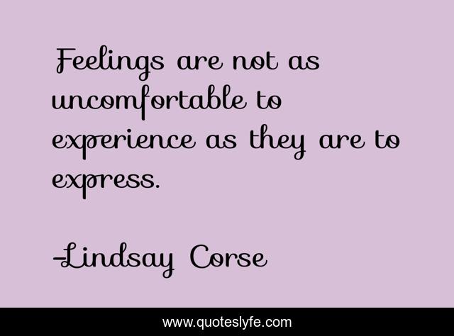 Feelings are not as uncomfortable to experience as they are to express.