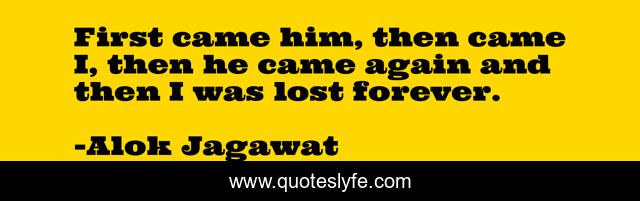 First came him, then came I, then he came again and then I was lost forever.