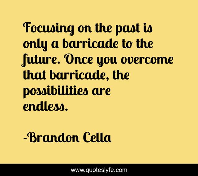 Focusing on the past is only a barricade to the future. Once you overcome that barricade, the possibilities are endless.