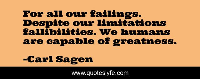 For all our failings. Despite our limitations fallibilities. We humans are capable of greatness.
