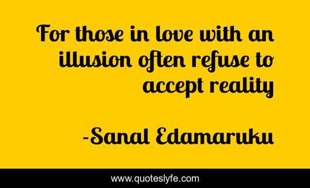 For those in love with an illusion often refuse to accept reality