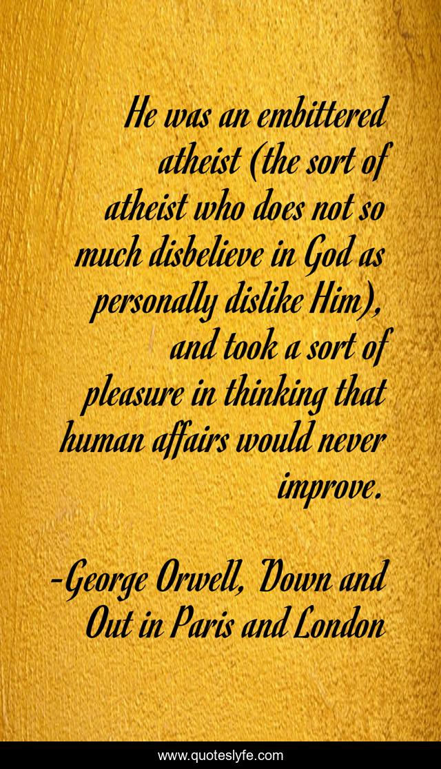 He was an embittered atheist (the sort of atheist who does not so much disbelieve in God as personally dislike Him), and took a sort of pleasure in thinking that human affairs would never improve.