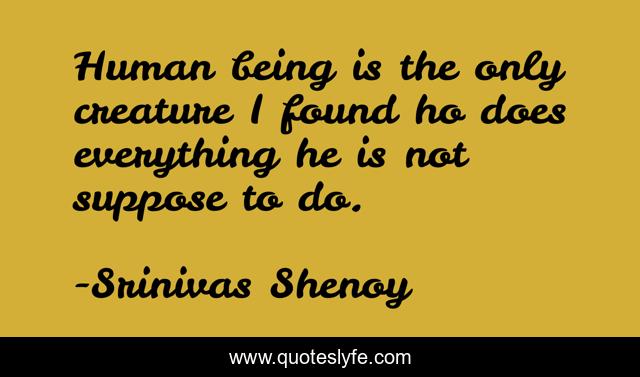 Human being is the only creature I found ho does everything he is not suppose to do.