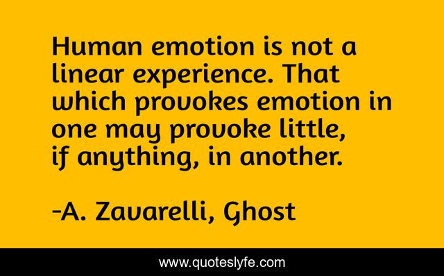 Human emotion is not a linear experience. That which provokes emotion in one may provoke little, if anything, in another.