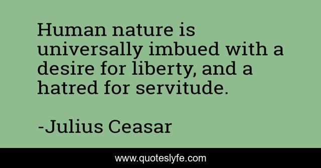 Human nature is universally imbued with a desire for liberty, and a hatred for servitude.